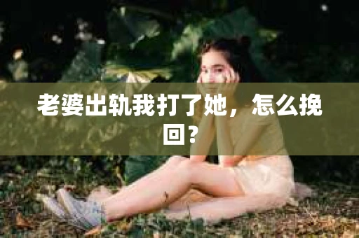 老婆出轨我打了她,怎么挽回? 老婆出轨我打了她,怎么挽回?