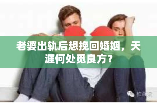 老婆出轨后想挽回婚姻，天涯何处觅良方？