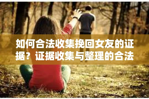 如何合法收集挽回女友的证据?证据收集与整理的合法策略怎么办? 如何合法收集挽回女友的证据?证据收集与整理的合法策略怎么办?