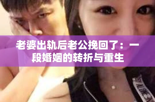 老婆出轨后老公挽回了：一段婚姻的转折与重生
