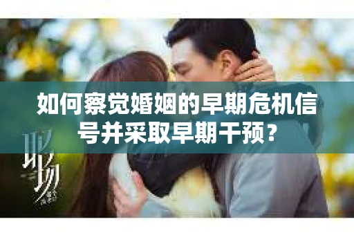 如何察觉婚姻的早期危机信号并采取早期干预? 如何察觉婚姻的早期危机信号并采取早期干预?