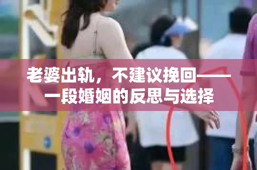 老婆出轨，不建议挽回——一段婚姻的反思与选择
