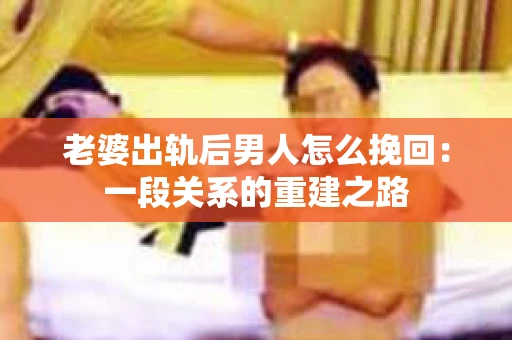 老婆出轨后男人怎么挽回：一段关系的重建之路