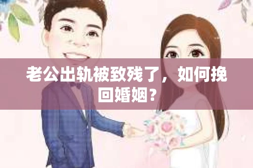 老公出轨被致残了,如何挽回婚姻? 老公出轨被致残了,如何挽回婚姻?