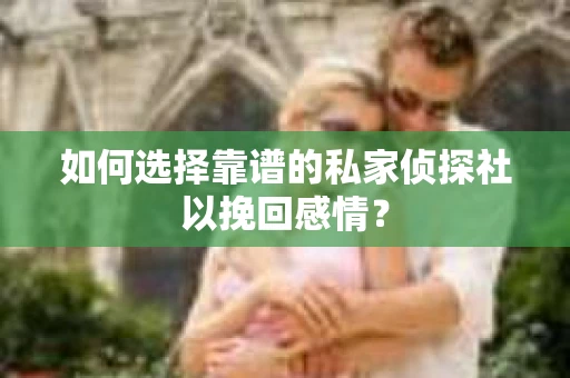 如何选择靠谱的私家侦探社以挽回感情？