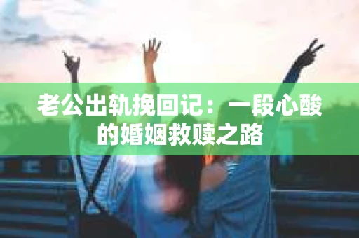 老公出轨挽回记：一段心酸的婚姻救赎之路