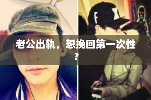 老公出轨，想挽回第一次性？
