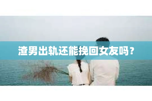 渣男出轨还能挽回女友吗？
