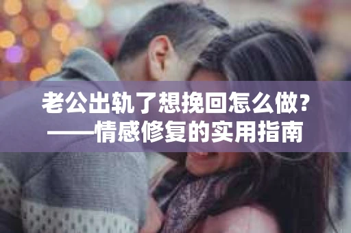 老公出轨了想挽回怎么做？——情感修复的实用指南