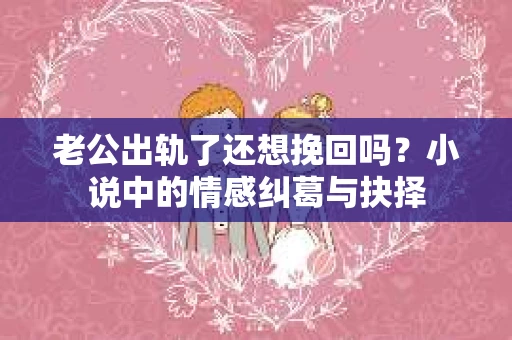 老公出轨了还想挽回吗？小说中的情感纠葛与抉择