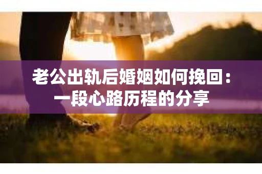 老公出轨后婚姻如何挽回：一段心路历程的分享