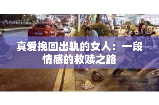 真爱挽回出轨的女人：一段情感的救赎之路