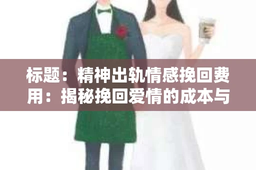 标题：精神出轨情感挽回费用：揭秘挽回爱情的成本与价值