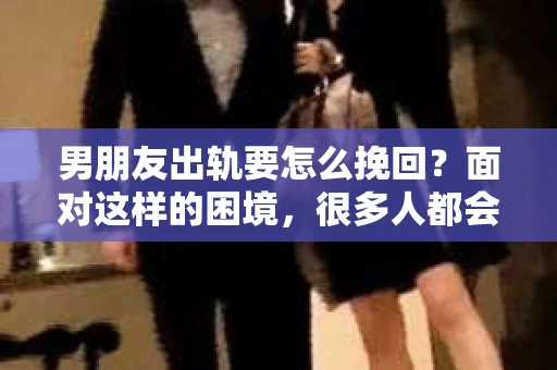 男朋友出轨要怎么挽回？面对这样的困境，很多人都会感到无助和痛苦。但请相信，无论情况多么复杂，总有解决问题的方法。今天，就让我来和大家聊聊，当男朋友出轨时，我们应该如何挽回这段感情。