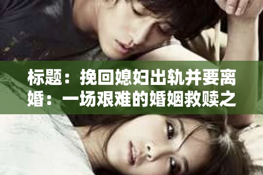 标题：挽回媳妇出轨并要离婚：一场艰难的婚姻救赎之路