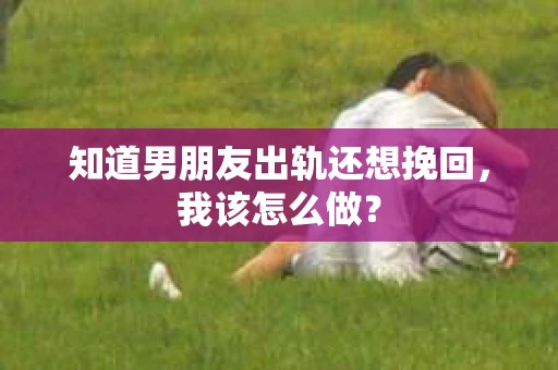 知道男朋友出轨还想挽回，我该怎么做？