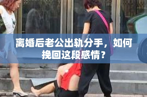 离婚后老公出轨分手，如何挽回这段感情？