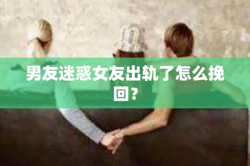 男友迷惑女友出轨了怎么挽回？