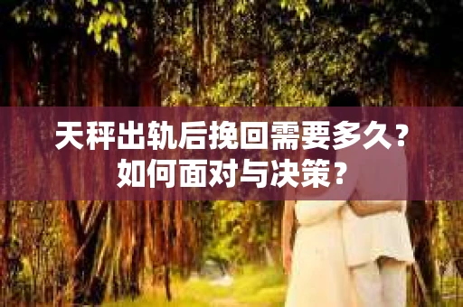 天秤出轨后挽回需要多久?如何面对与决策? 天秤出轨后挽回需要多久?如何面对与决策?