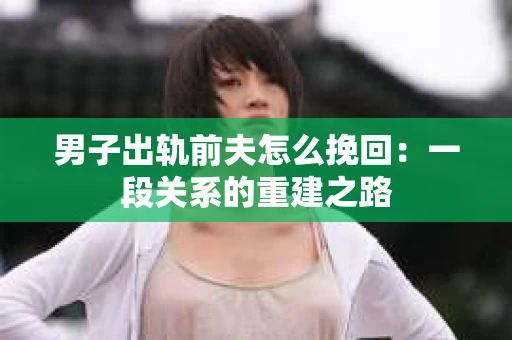 男子出轨前夫怎么挽回：一段关系的重建之路