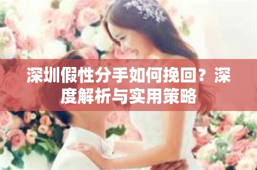 深圳假性分手如何挽回？深度解析与实用策略