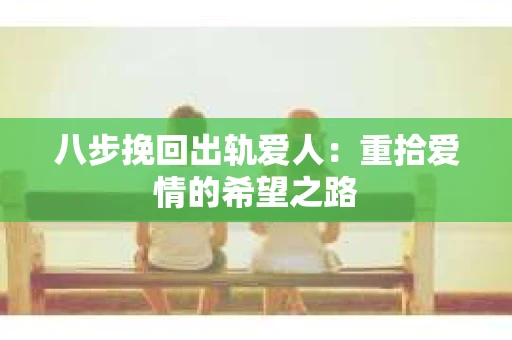 八步挽回出轨爱人：重拾爱情的希望之路