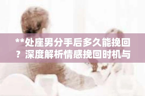 **处座男分手后多久能挽回？深度解析情感挽回时机与策略**