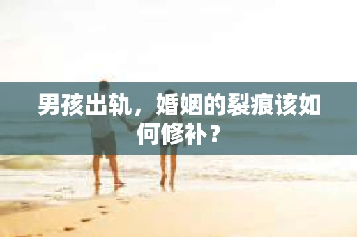 男孩出轨，婚姻的裂痕该如何修补？