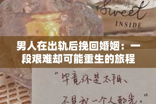 男人在出轨后挽回婚姻：一段艰难却可能重生的旅程