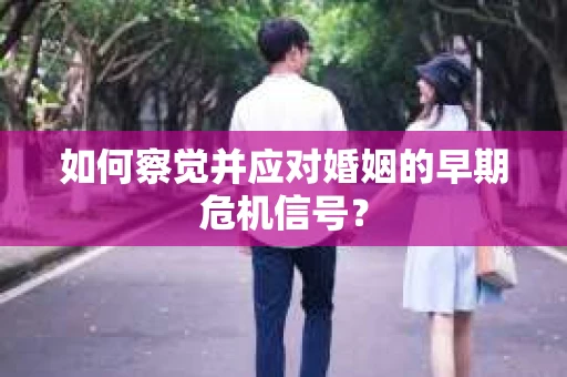 如何察觉并应对婚姻的早期危机信号? 如何察觉并应对婚姻的早期危机信号?