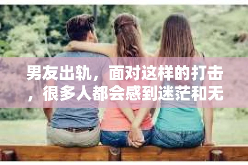 男友出轨，面对这样的打击，很多人都会感到迷茫和无助。那么，男友出轨后，我们该怎么办呢？如何挽回这段感情？今天，就让我来和大家聊聊这个问题。