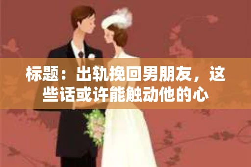 标题：出轨挽回男朋友，这些话或许能触动他的心
