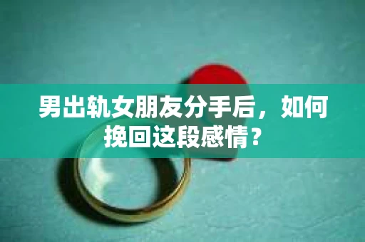 男出轨女朋友分手后，如何挽回这段感情？