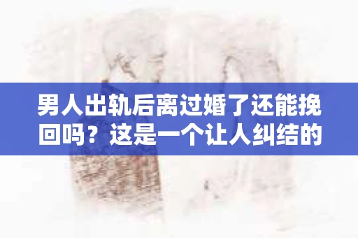 男人出轨后离过婚了还能挽回吗？这是一个让人纠结的问题。在这个充满变数的世界里，婚姻的稳固性似乎变得越来越难以保证。那么，当一个男人出轨后离婚了，他还有机会挽回这段婚姻吗？今天，我们就来探讨一下这个问题。