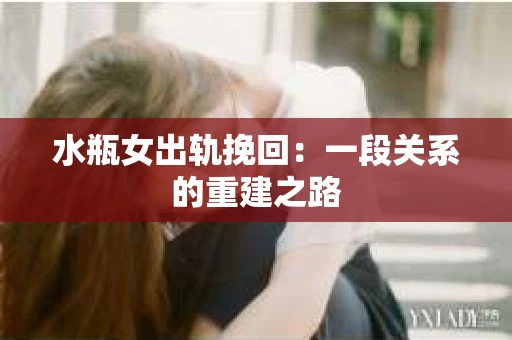 水瓶女出轨挽回：一段关系的重建之路