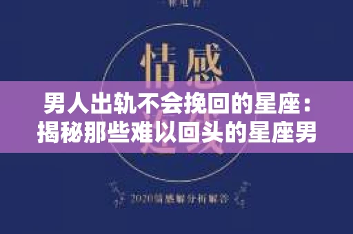男人出轨不会挽回的星座：揭秘那些难以回头的星座男