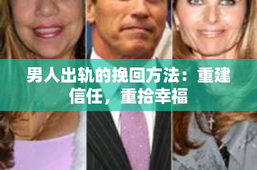 男人出轨的挽回方法：重建信任，重拾幸福