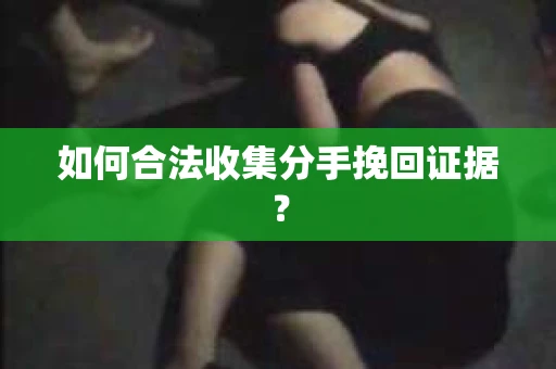 如何合法收集分手挽回证据? 如何合法收集分手挽回证据?