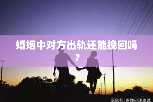 婚姻中对方出轨还能挽回吗？