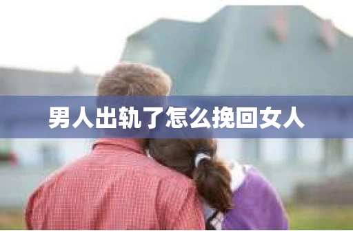 男人出轨了怎么挽回女人