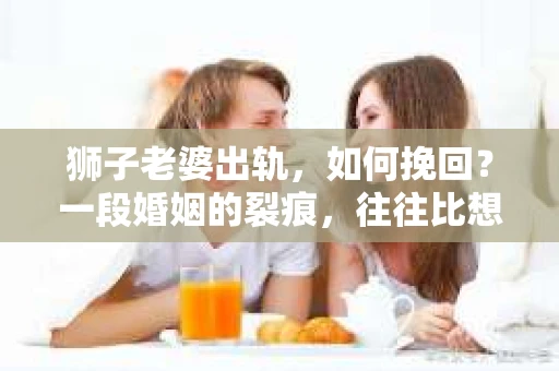 狮子老婆出轨，如何挽回？一段婚姻的裂痕，往往比想象中更难以修复。但面对这样的困境，我们仍可以尝试寻找解决问题的方法。以下，我将结合实际情况，分享一些关于如何挽回狮子老婆出轨的心得。