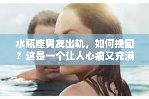 水瓶座男友出轨，如何挽回？这是一个让人心痛又充满挑战的问题。在爱情的世界里，我们总是希望找到那个对的人，但现实往往不尽如人意。今天，就让我们一起来探讨一下，当水瓶座男友出轨时，我们该如何挽回这段感情。