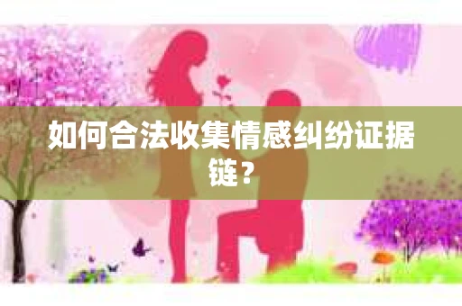 如何合法收集情感纠纷证据链? 如何合法收集情感纠纷证据链?