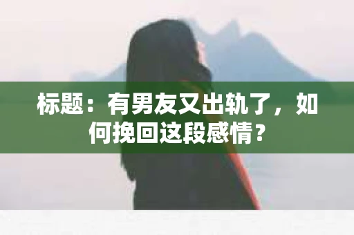 标题：有男友又出轨了，如何挽回这段感情？