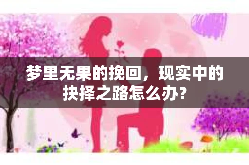 梦里无果的挽回，现实中的抉择之路怎么办？