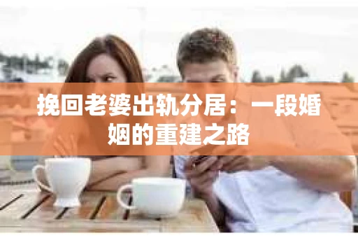 挽回老婆出轨分居：一段婚姻的重建之路