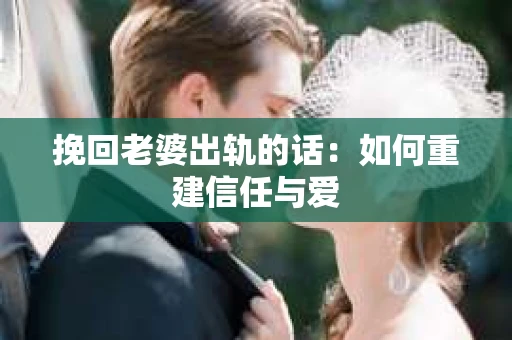 挽回老婆出轨的话：如何重建信任与爱