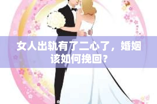 女人出轨有了二心了，婚姻该如何挽回？