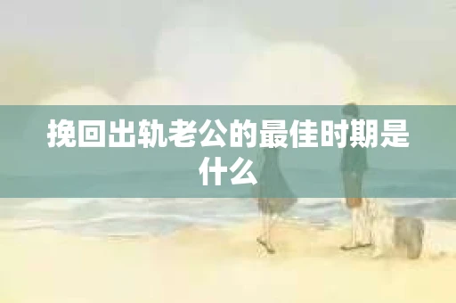 挽回出轨老公的最佳时期是什么