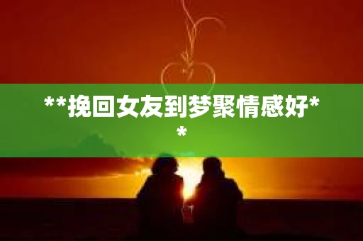 **挽回女友到梦聚情感好**